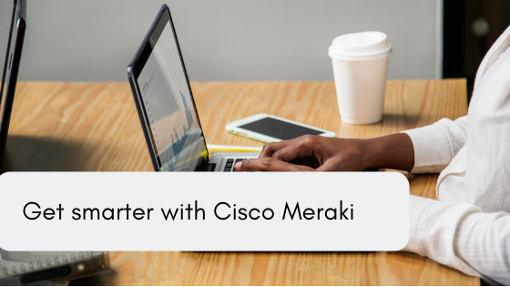 Get smarter with Cisco Meraki!